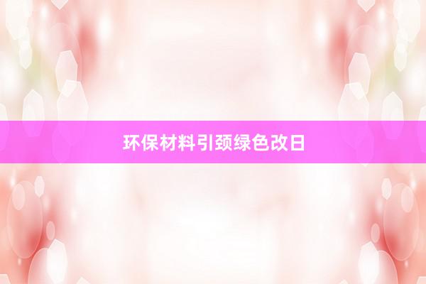 环保材料引颈绿色改日