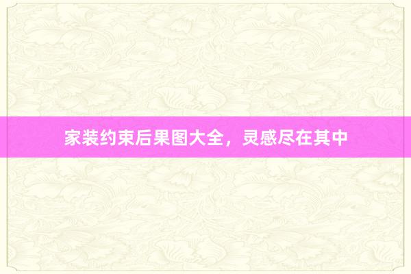 家装约束后果图大全，灵感尽在其中