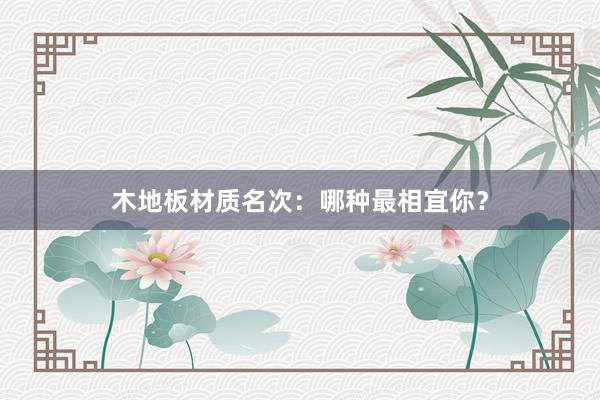 木地板材质名次：哪种最相宜你？