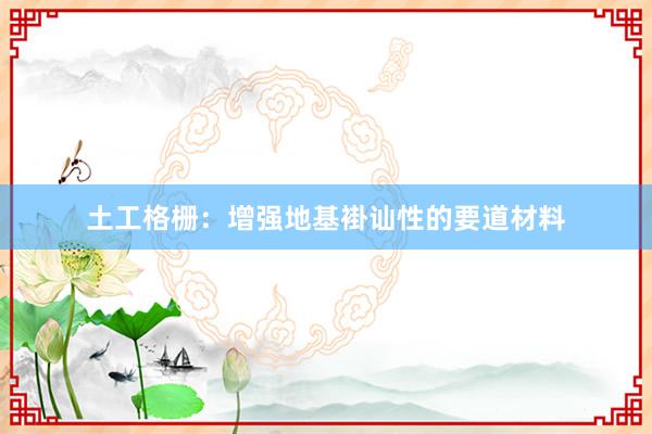 土工格栅：增强地基褂讪性的要道材料